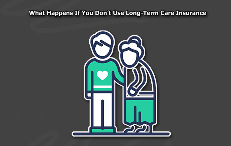 What Happens If You Don’t Use Long-Term Care Insurance What Happens If You Don’t Use Long-Term Care Insurance